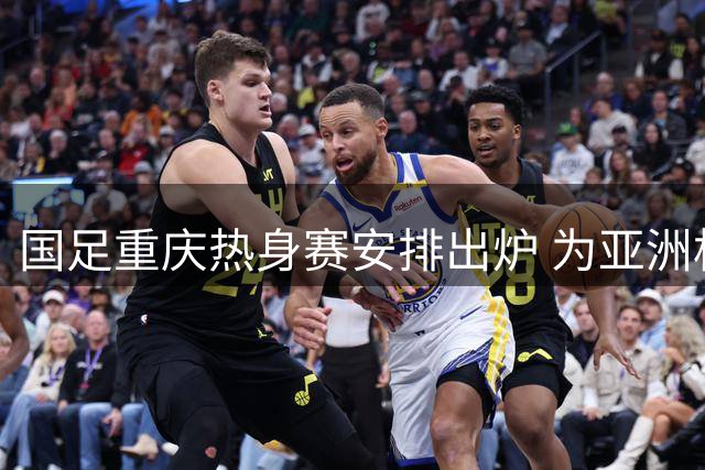 国足重庆热身赛安排出炉 为亚洲杯展开实战练兵